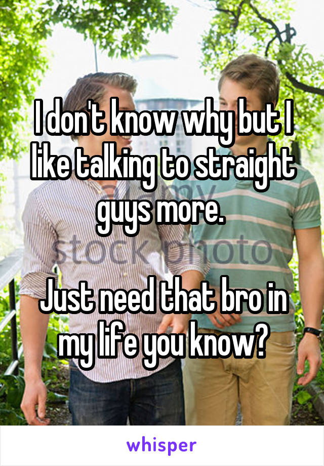 I don't know why but I like talking to straight guys more. 

Just need that bro in my life you know?