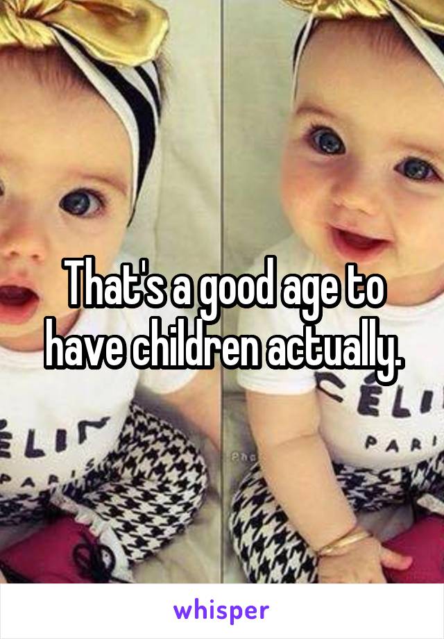 That's a good age to have children actually.