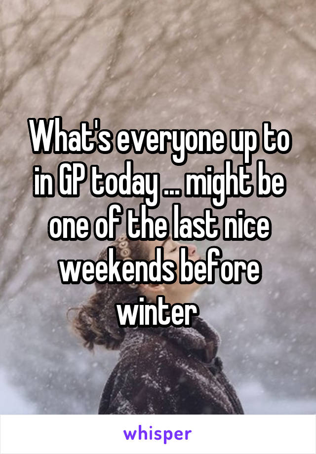 What's everyone up to in GP today ... might be one of the last nice weekends before winter 