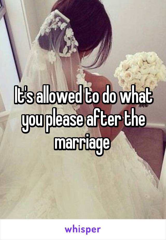 It's allowed to do what you please after the marriage 