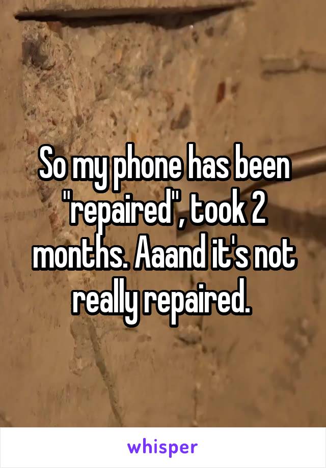 So my phone has been "repaired", took 2 months. Aaand it's not really repaired. 