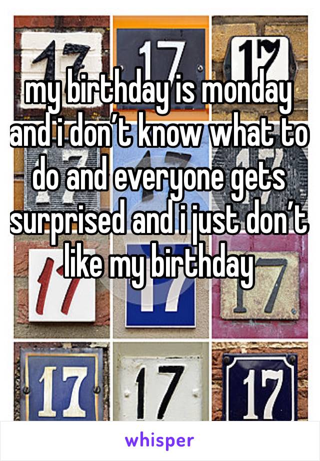 my birthday is monday and i don’t know what to do and everyone gets surprised and i just don’t like my birthday