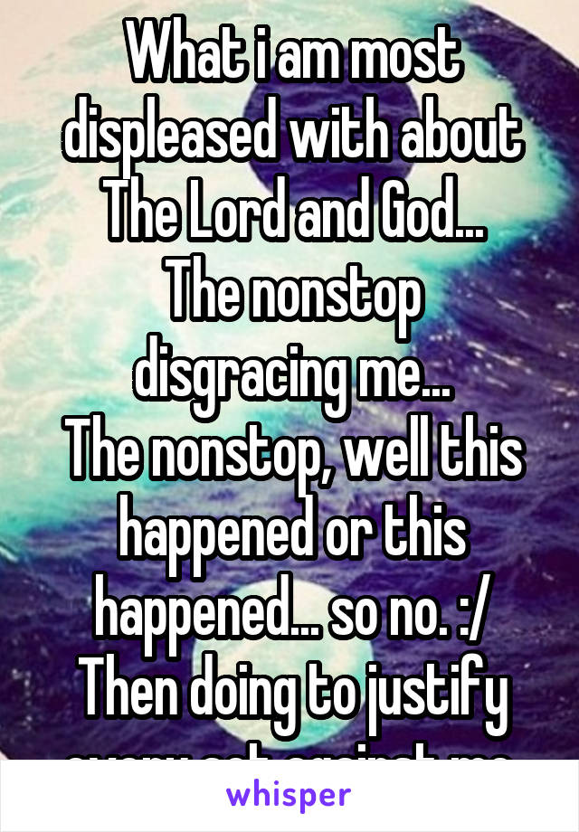 What i am most displeased with about The Lord and God...
The nonstop disgracing me...
The nonstop, well this happened or this happened... so no. :/
Then doing to justify every act against me.