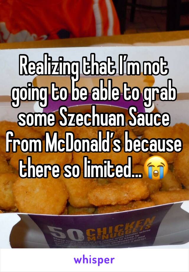 Realizing that I’m not going to be able to grab some Szechuan Sauce from McDonald’s because there so limited...😭