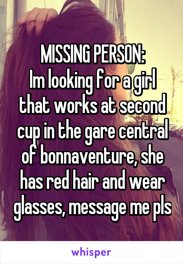 MISSING PERSON:
Im looking for a girl that works at second cup in the gare central of bonnaventure, she has red hair and wear glasses, message me pls