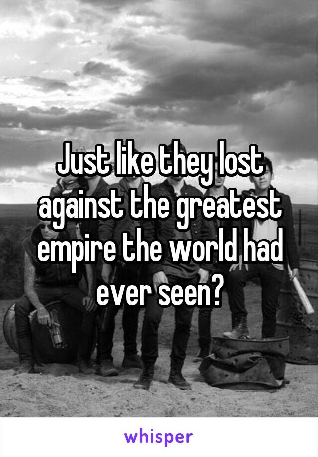 Just like they lost against the greatest empire the world had ever seen?