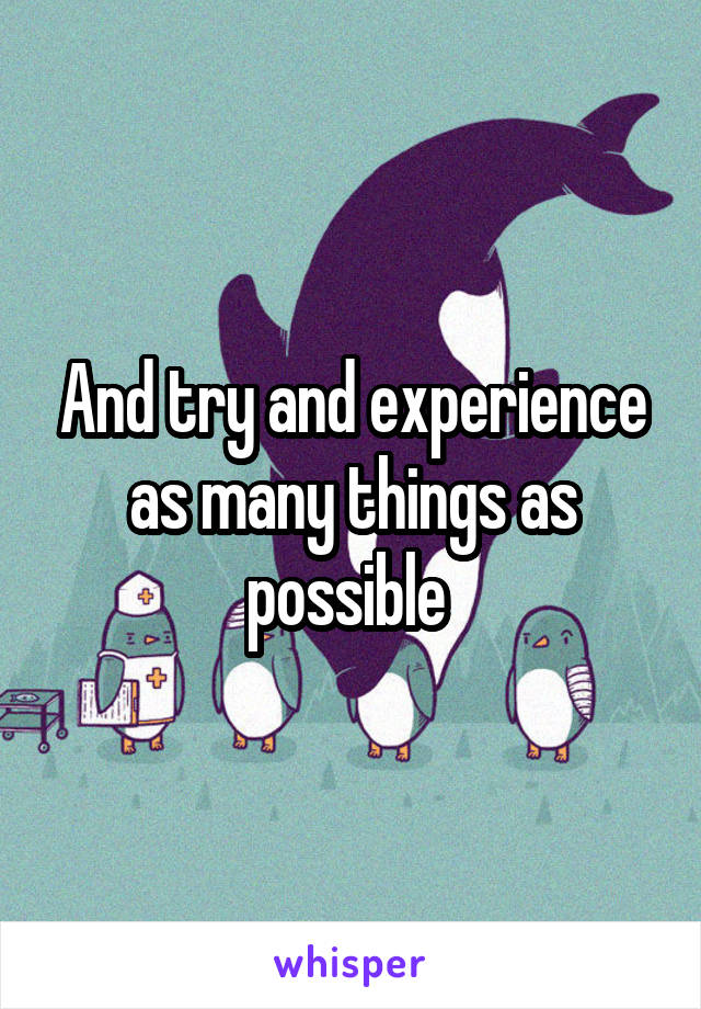 And try and experience as many things as possible 