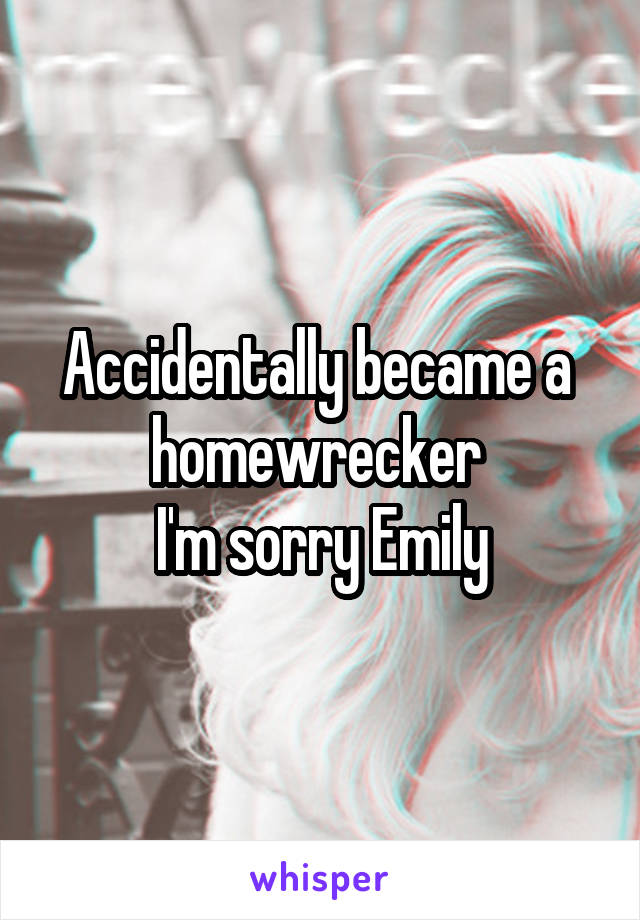 Accidentally became a  homewrecker 
I'm sorry Emily