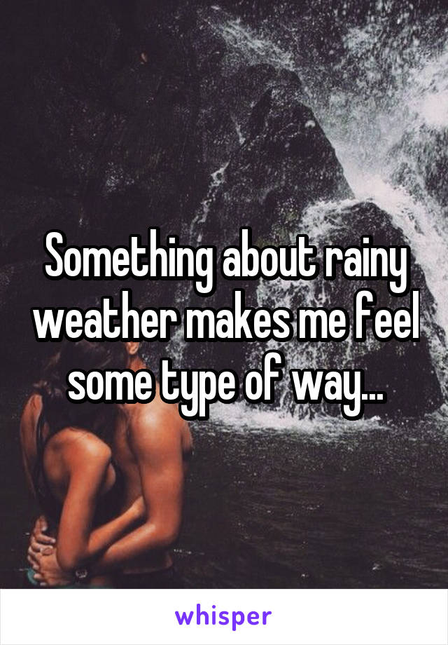 Something about rainy weather makes me feel some type of way...