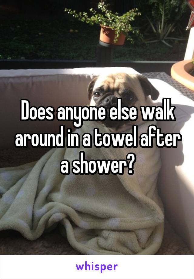 Does anyone else walk around in a towel after a shower?