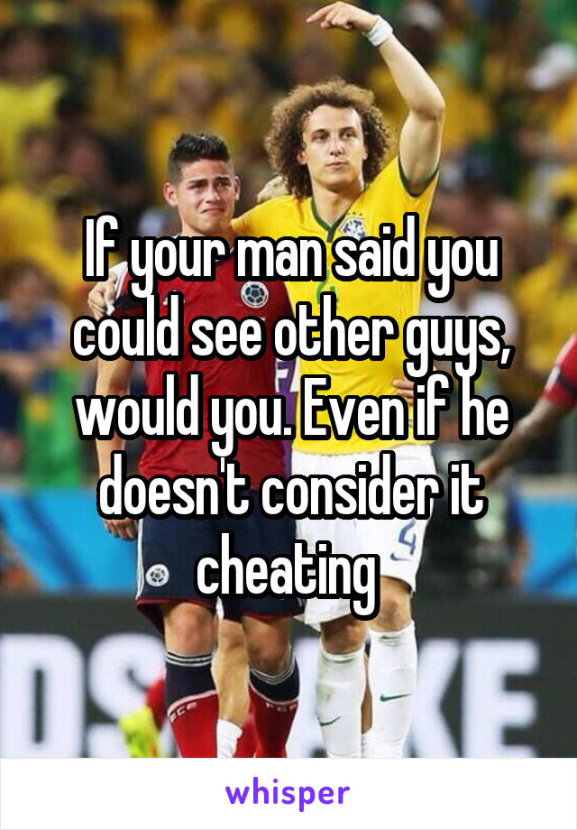 If your man said you could see other guys, would you. Even if he doesn't consider it cheating 