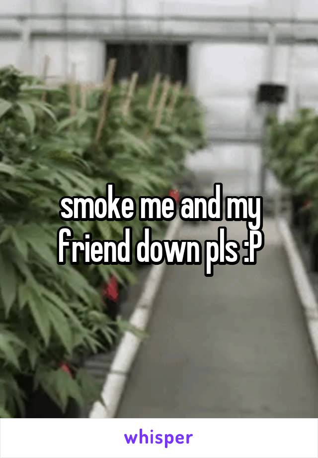 smoke me and my friend down pls :P