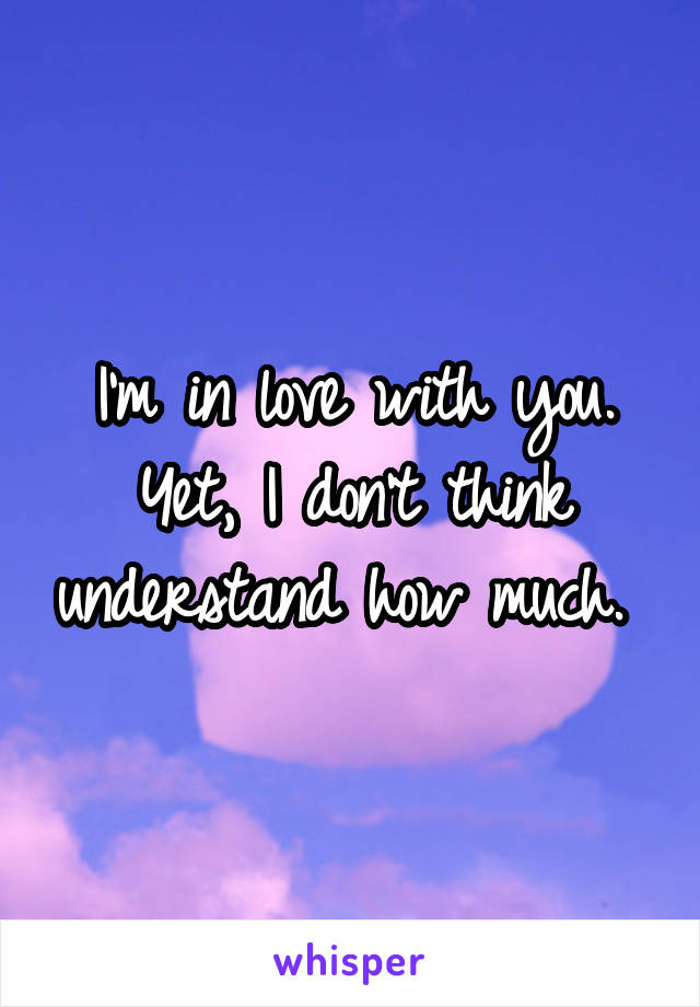 I'm in love with you. Yet, I don't think understand how much. 