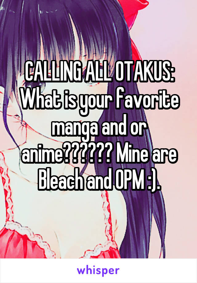 CALLING ALL OTAKUS:
What is your favorite manga and or anime?????? Mine are Bleach and OPM :).
