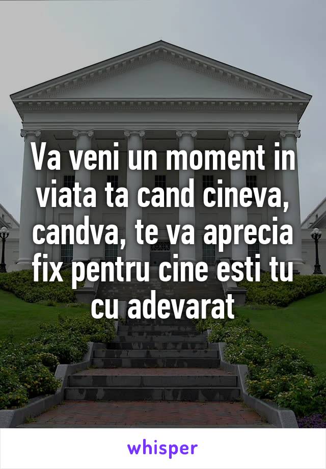 Va veni un moment in viata ta cand cineva, candva, te va aprecia fix pentru cine esti tu cu adevarat