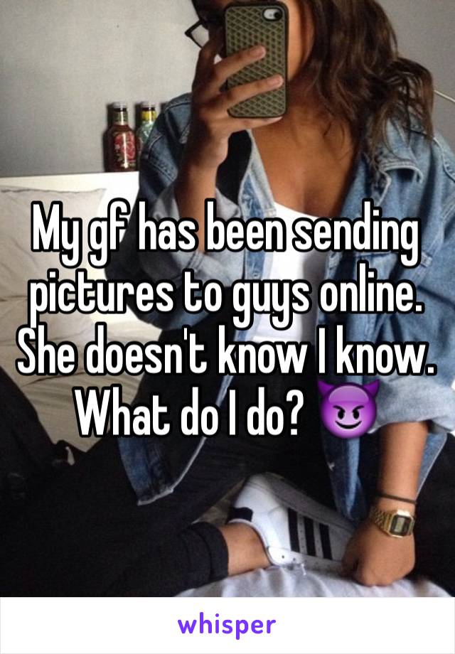 My gf has been sending pictures to guys online. She doesn't know I know. What do I do? 😈