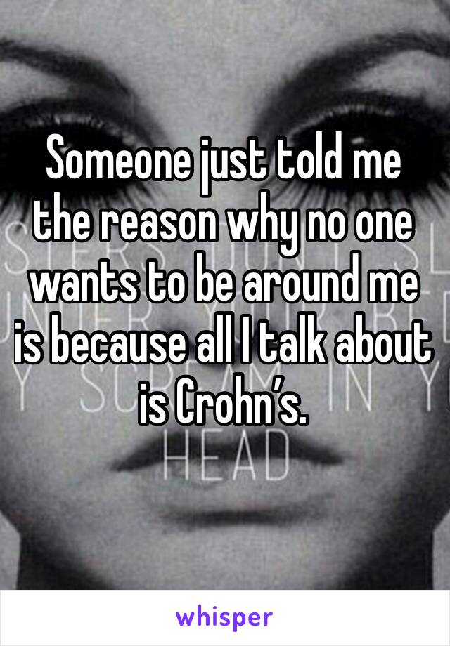 Someone just told me the reason why no one wants to be around me is because all I talk about is Crohn’s. 