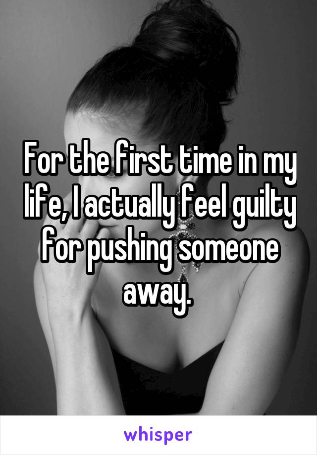 For the first time in my life, I actually feel guilty for pushing someone away. 