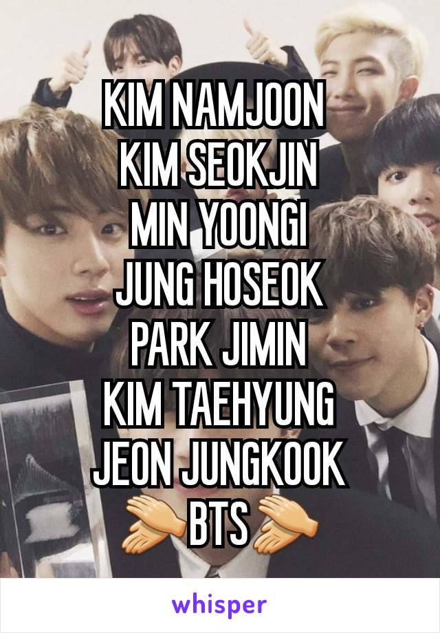 KIM NAMJOON 
KIM SEOKJIN
MIN YOONGI
JUNG HOSEOK
PARK JIMIN
KIM TAEHYUNG
JEON JUNGKOOK
👏BTS👏