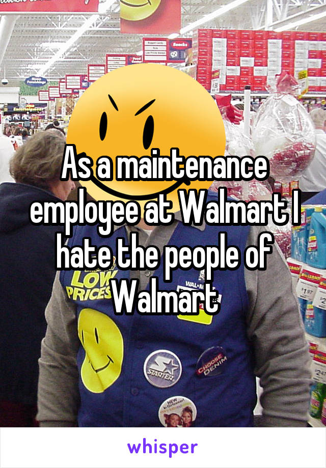 As a maintenance employee at Walmart I hate the people of Walmart