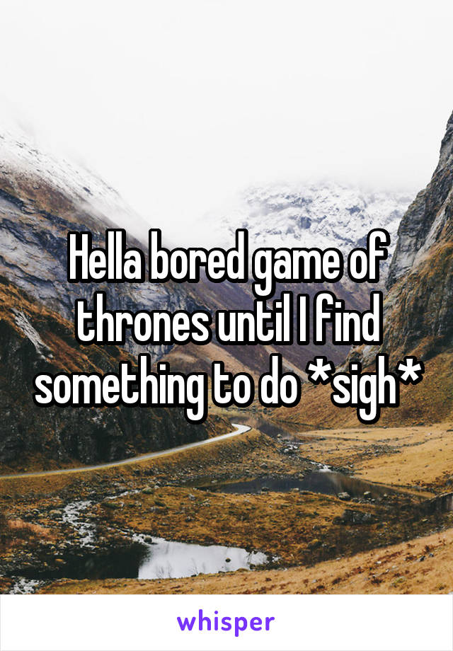 Hella bored game of thrones until I find something to do *sigh*