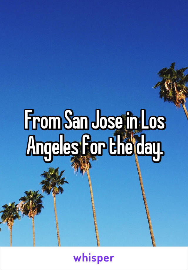 From San Jose in Los Angeles for the day.