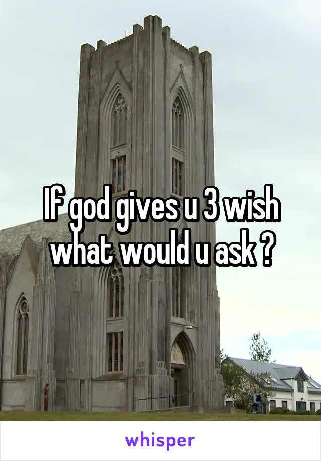 If god gives u 3 wish what would u ask ?