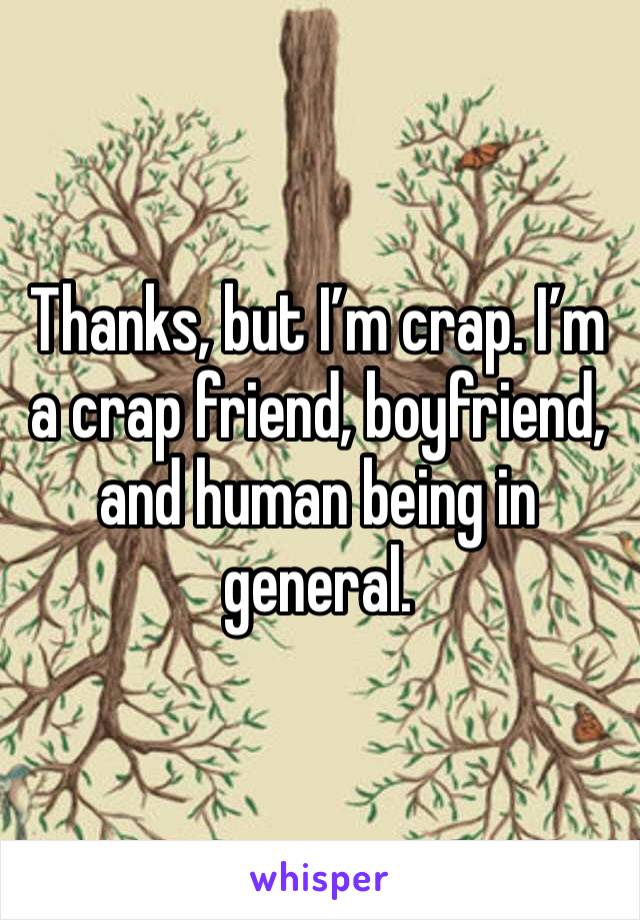 Thanks, but I’m crap. I’m a crap friend, boyfriend, and human being in general.