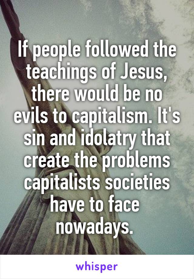 If people followed the teachings of Jesus, there would be no evils to capitalism. It's sin and idolatry that create the problems capitalists societies have to face  nowadays. 