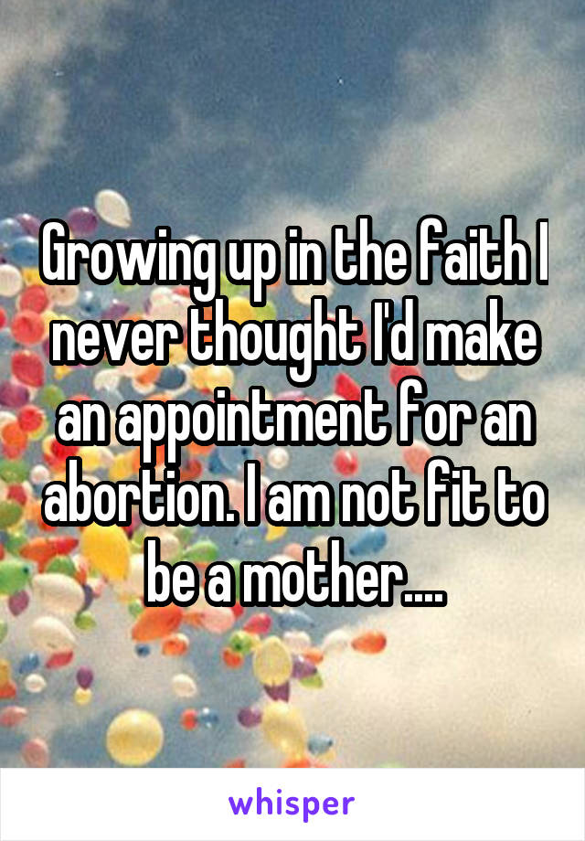 Growing up in the faith I never thought I'd make an appointment for an abortion. I am not fit to be a mother....