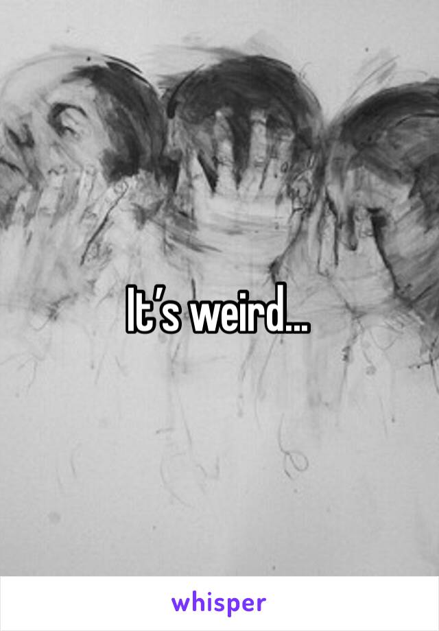 It’s weird...