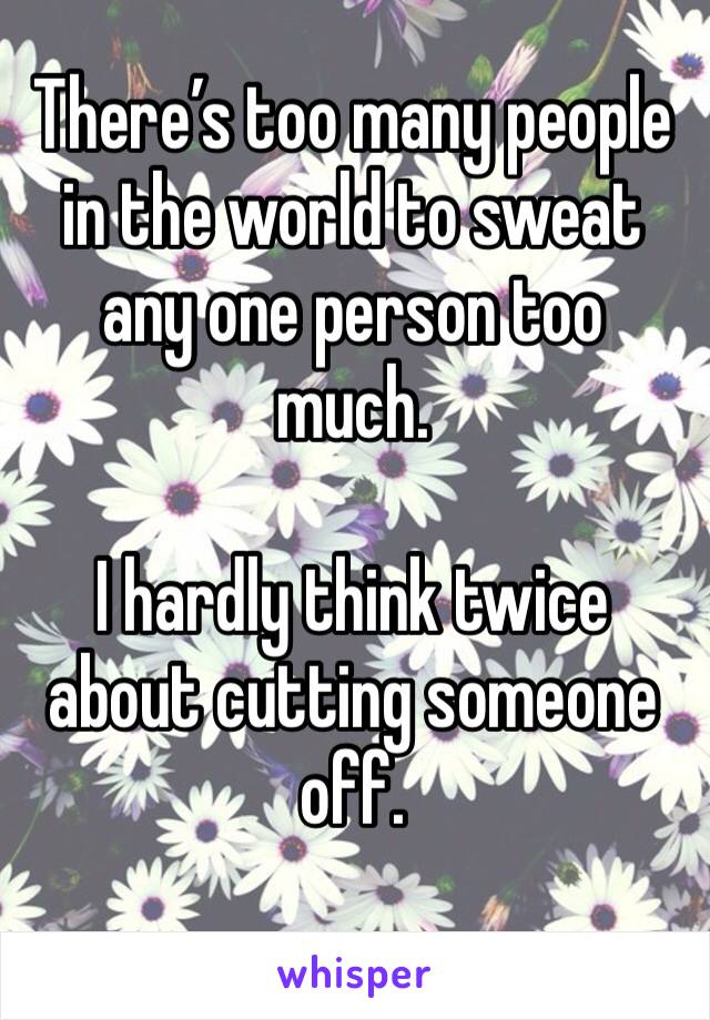 There’s too many people in the world to sweat any one person too much.

I hardly think twice about cutting someone off. 