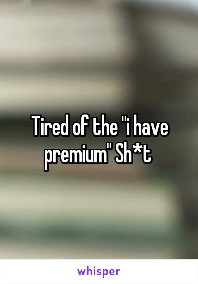 Tired of the "i have premium" Sh*t 