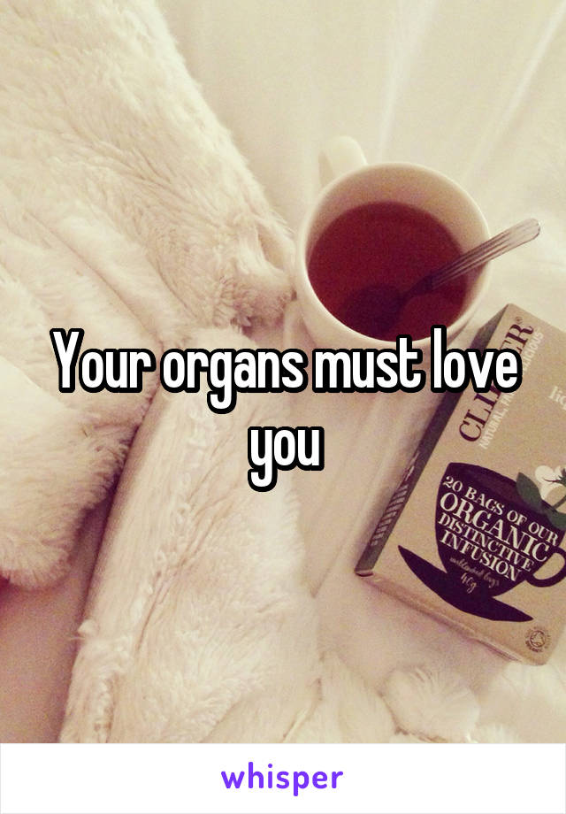 Your organs must love you