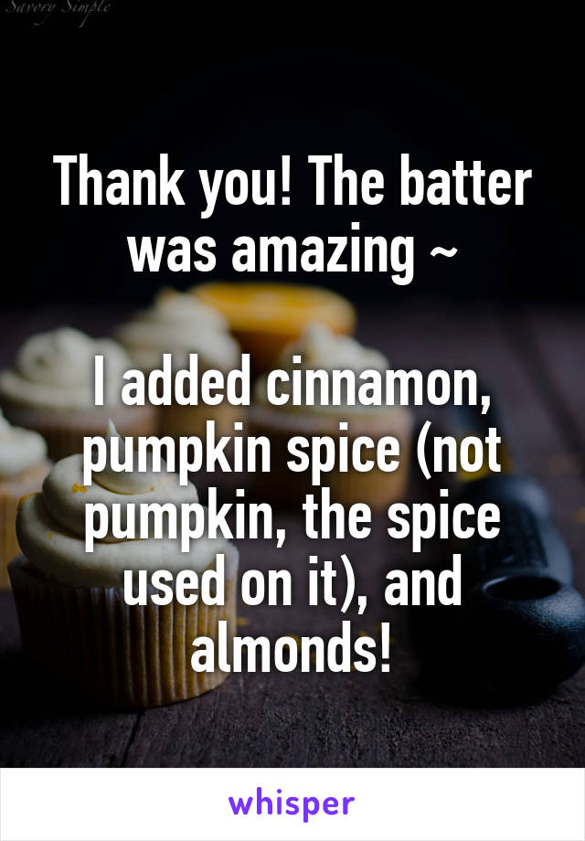 Thank you! The batter was amazing ~

I added cinnamon, pumpkin spice (not pumpkin, the spice used on it), and almonds!