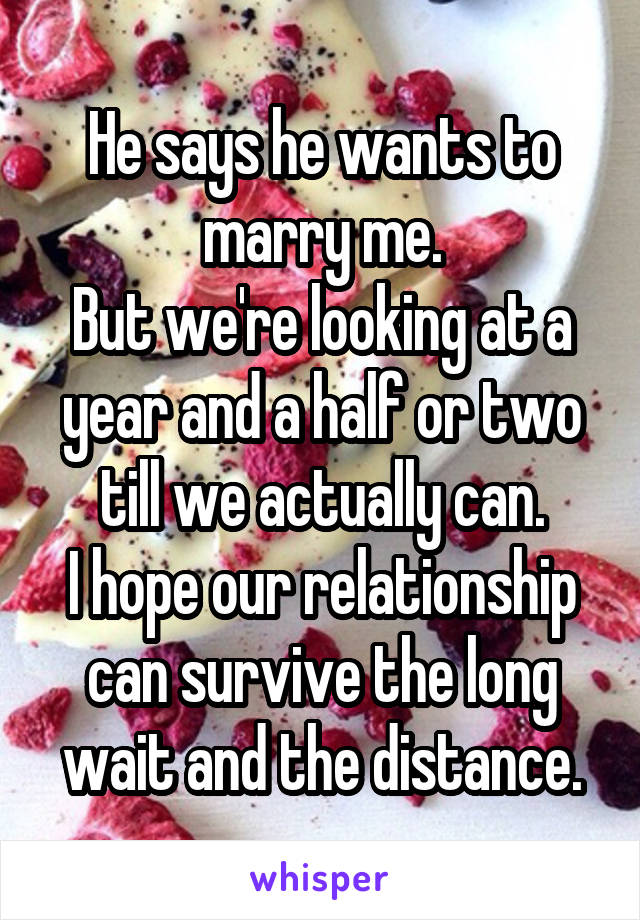 He says he wants to marry me.
But we're looking at a year and a half or two till we actually can.
I hope our relationship can survive the long wait and the distance.