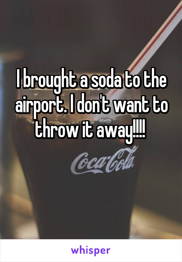 I brought a soda to the airport. I don't want to throw it away!!!! 

