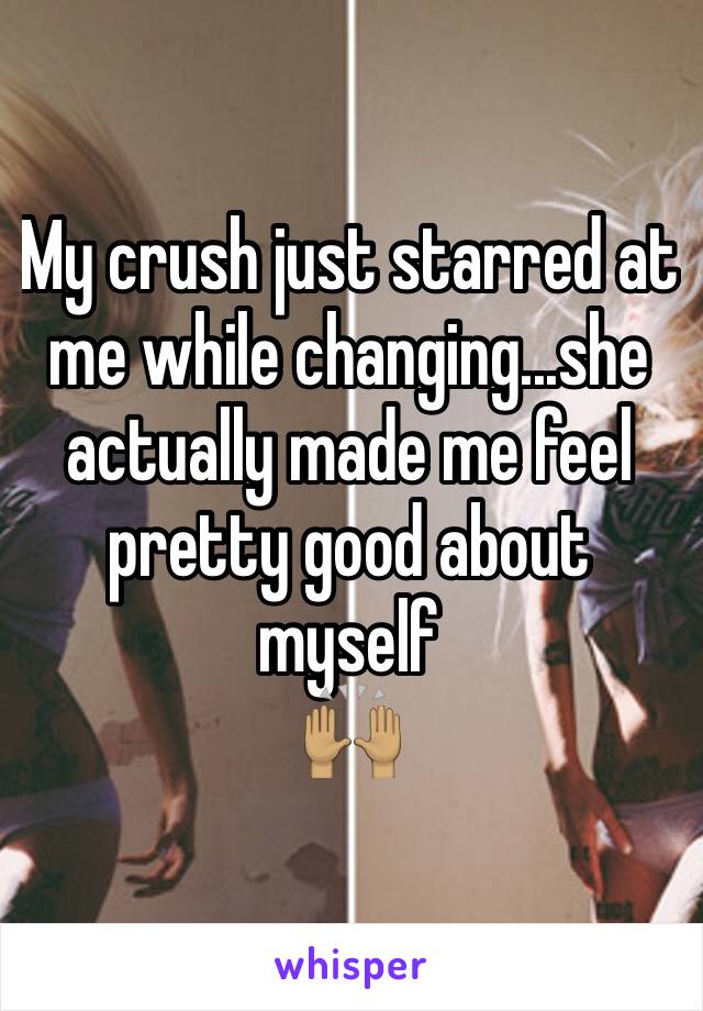 My crush just starred at me while changing...she actually made me feel pretty good about myself
🙌🏽 