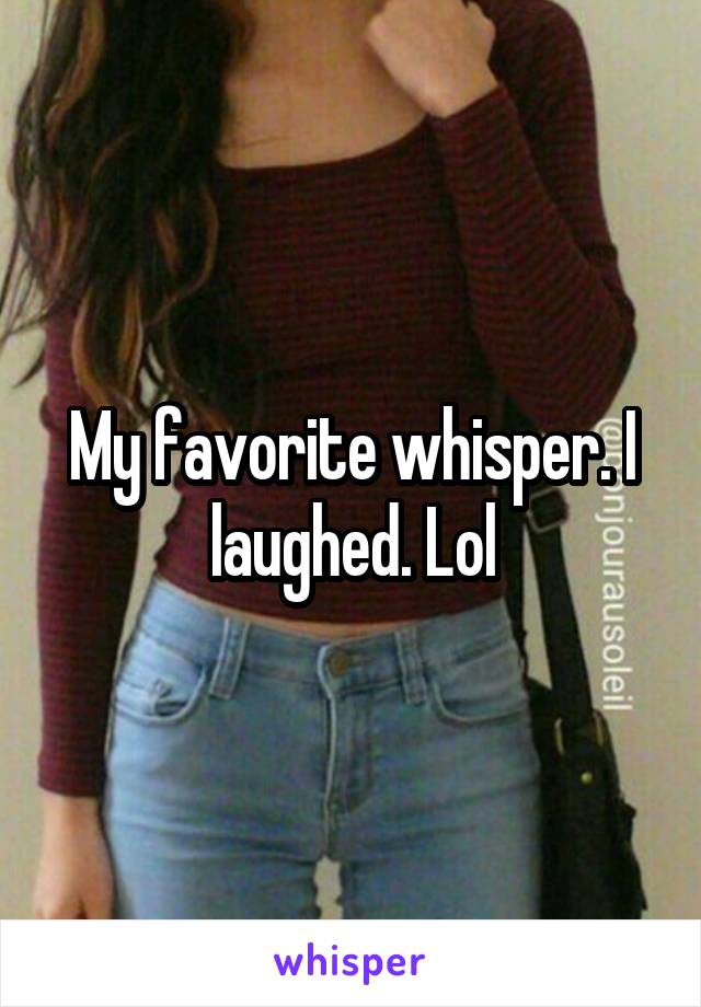 My favorite whisper. I laughed. Lol
