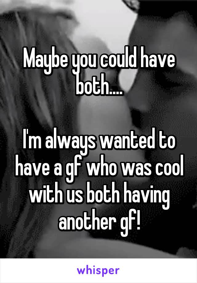 Maybe you could have both....

I'm always wanted to have a gf who was cool with us both having another gf!