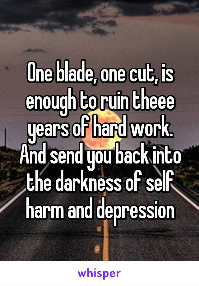 One blade, one cut, is enough to ruin theee years of hard work. And send you back into the darkness of self harm and depression