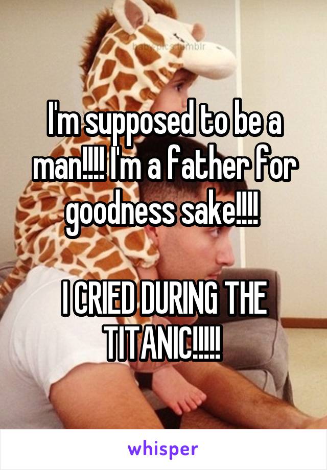 I'm supposed to be a man!!!! I'm a father for goodness sake!!!! 

I CRIED DURING THE TITANIC!!!!! 