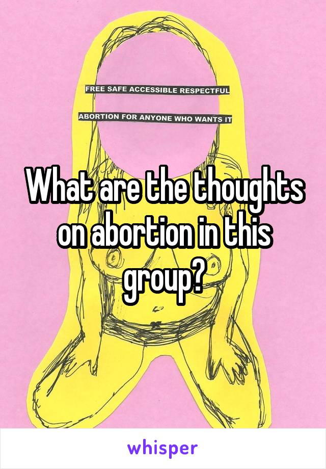 What are the thoughts on abortion in this group?