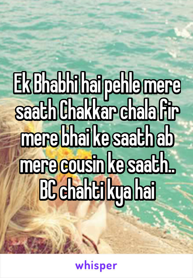 Ek Bhabhi hai pehle mere saath Chakkar chala fir mere bhai ke saath ab mere cousin ke saath..
BC chahti kya hai