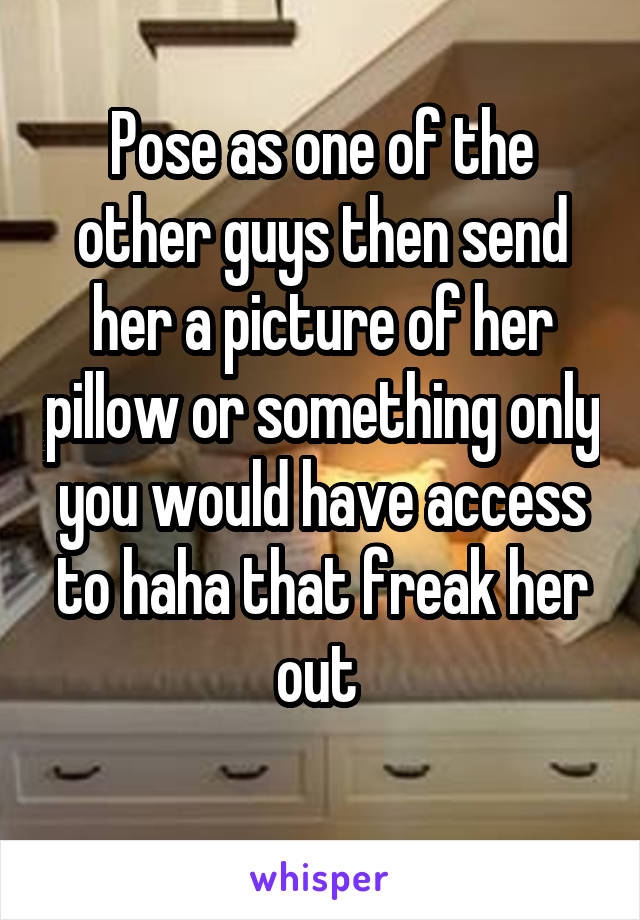 Pose as one of the other guys then send her a picture of her pillow or something only you would have access to haha that freak her out 
