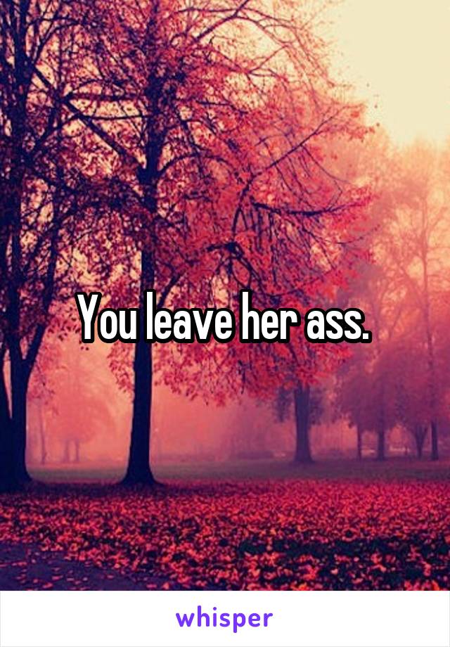 You leave her ass. 