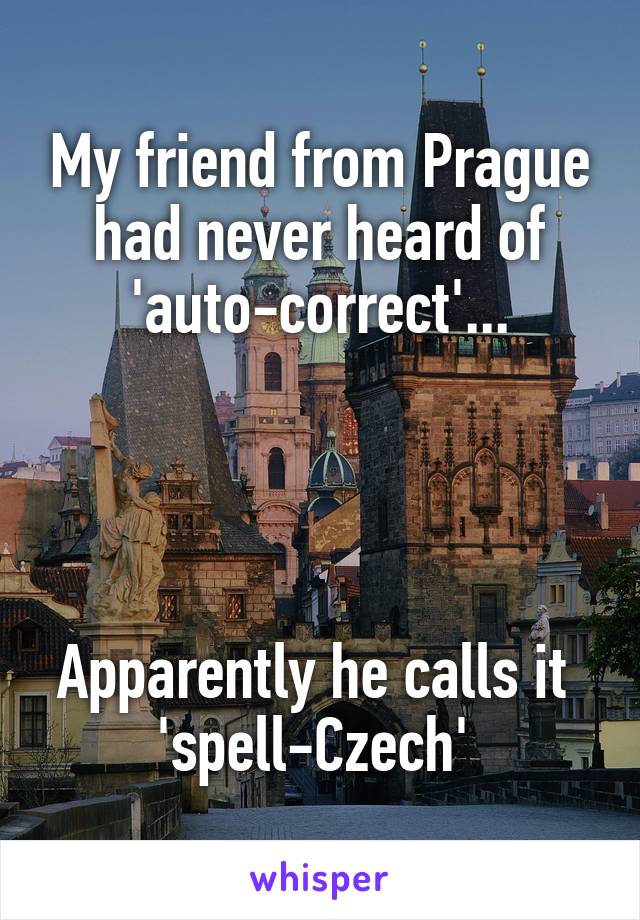 My friend from Prague had never heard of 'auto-correct'...




Apparently he calls it 
'spell-Czech' 