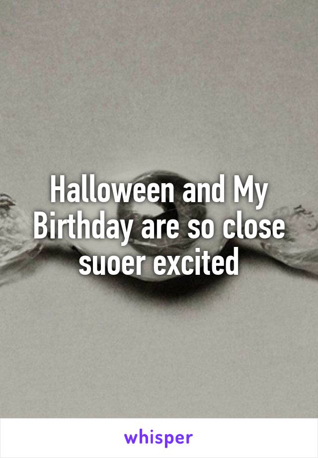 Halloween and My Birthday are so close suoer excited