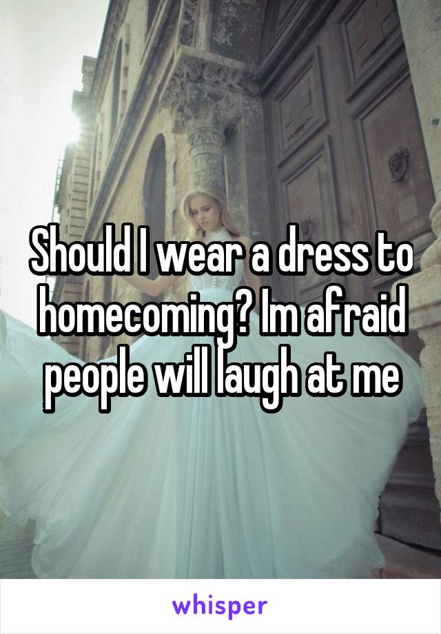 Should I wear a dress to homecoming? Im afraid people will laugh at me