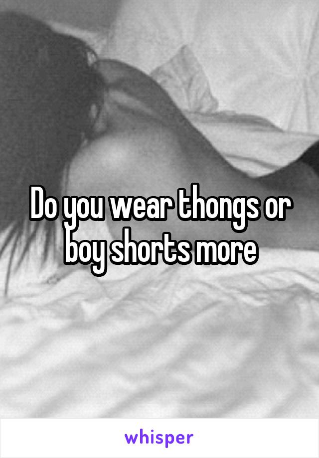 Do you wear thongs or boy shorts more